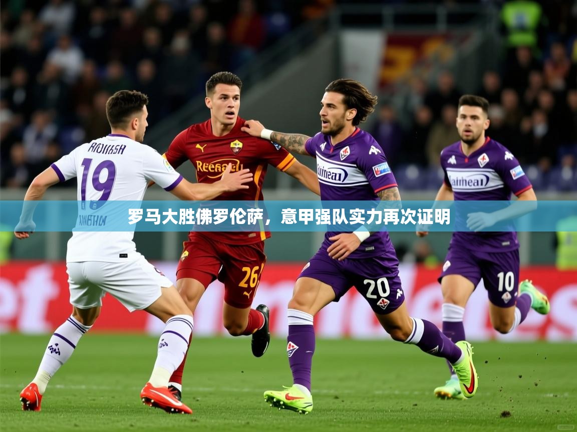 2025华体会登录手机版最新罗马大胜佛罗伦萨，意甲强队实力再次证明