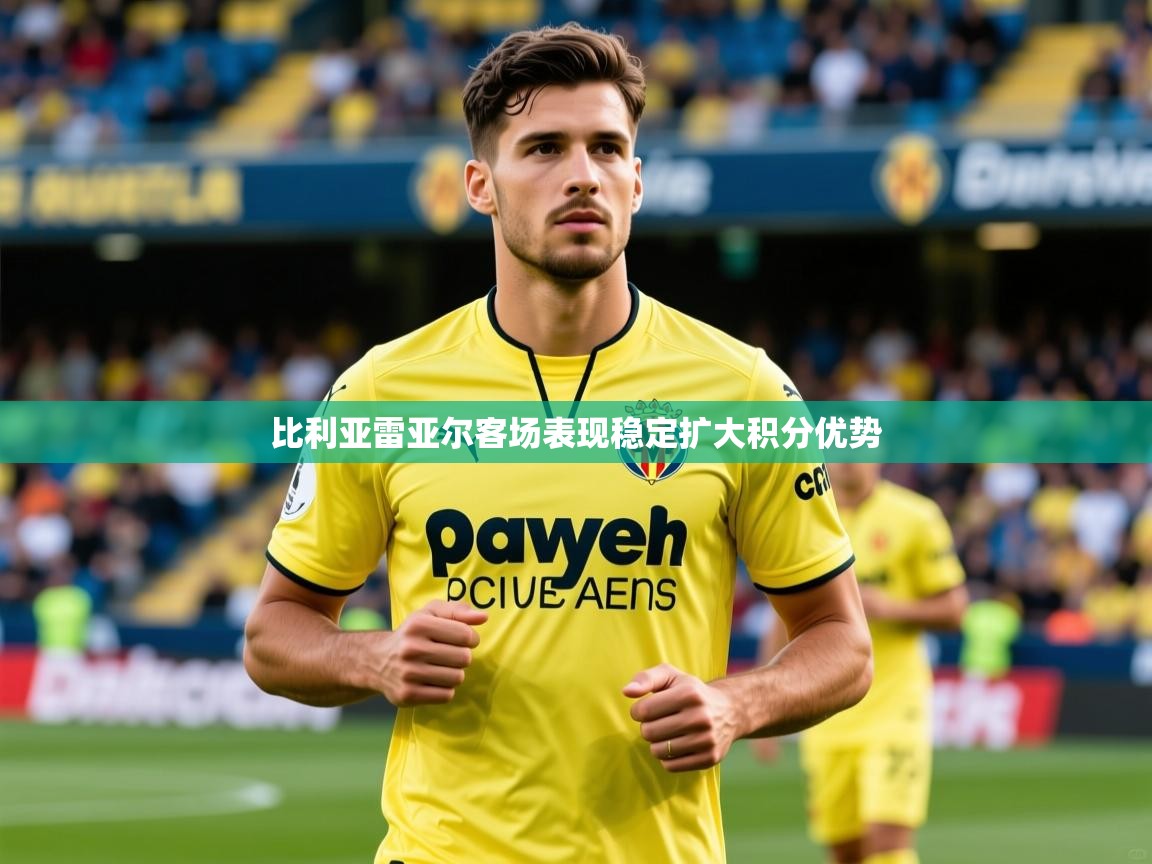 2025华体体育app比利亚雷亚尔客场表现稳定扩大积分优势