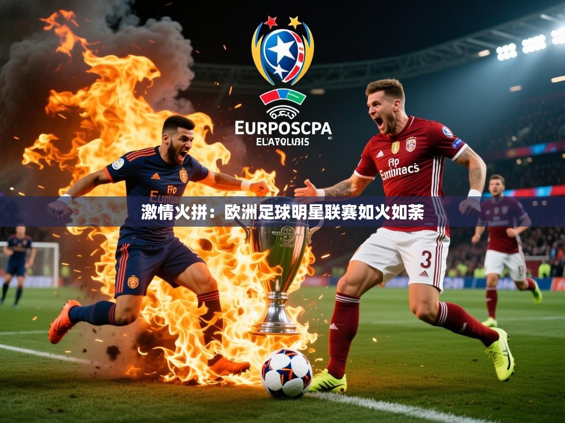 2025华体会登录手机版最新激情火拼：欧洲足球明星联赛如火如荼
