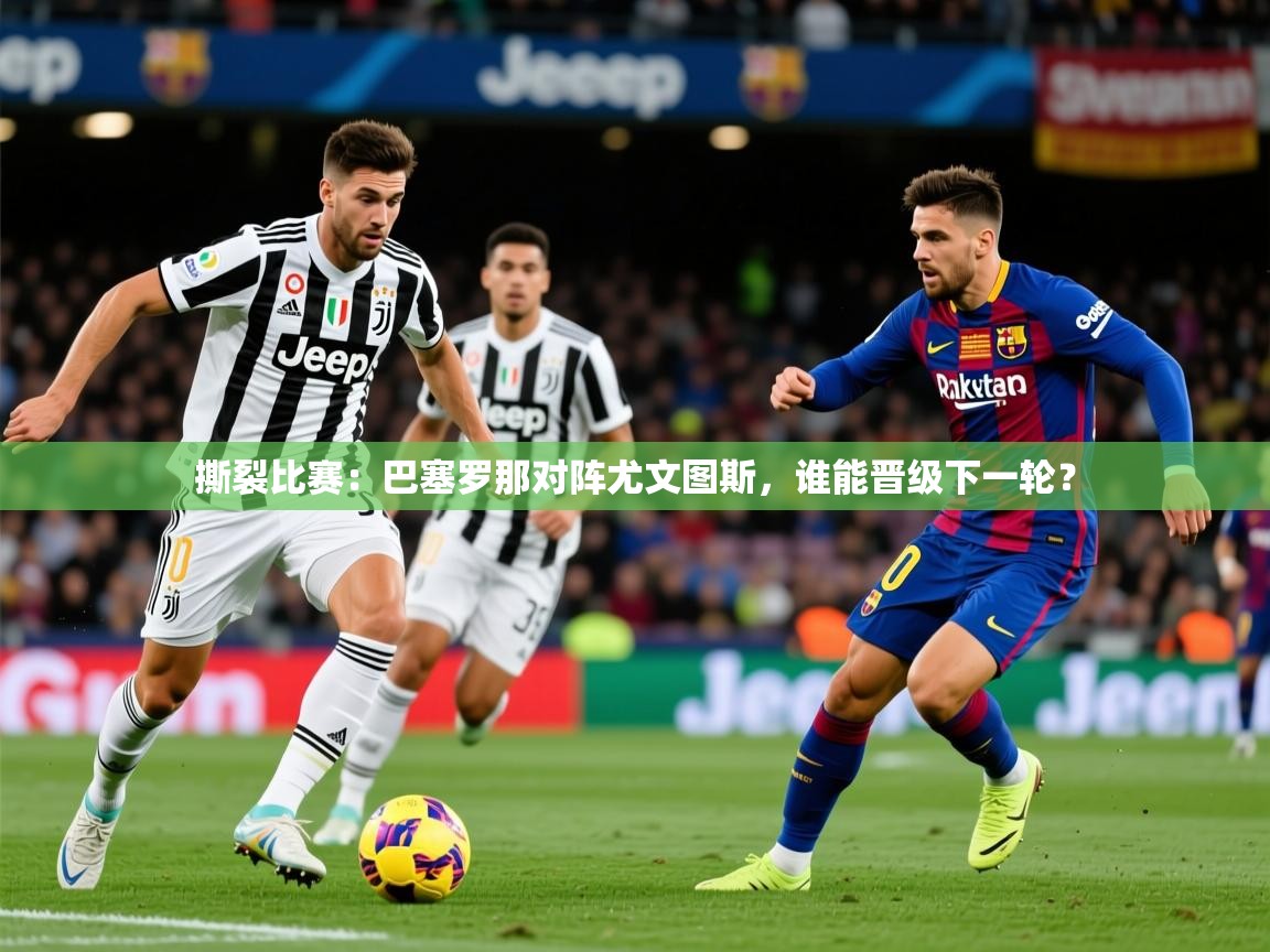 2025华体会登录最新登录地址撕裂比赛:巴塞罗那对阵尤文图斯,谁能晋级下一轮?