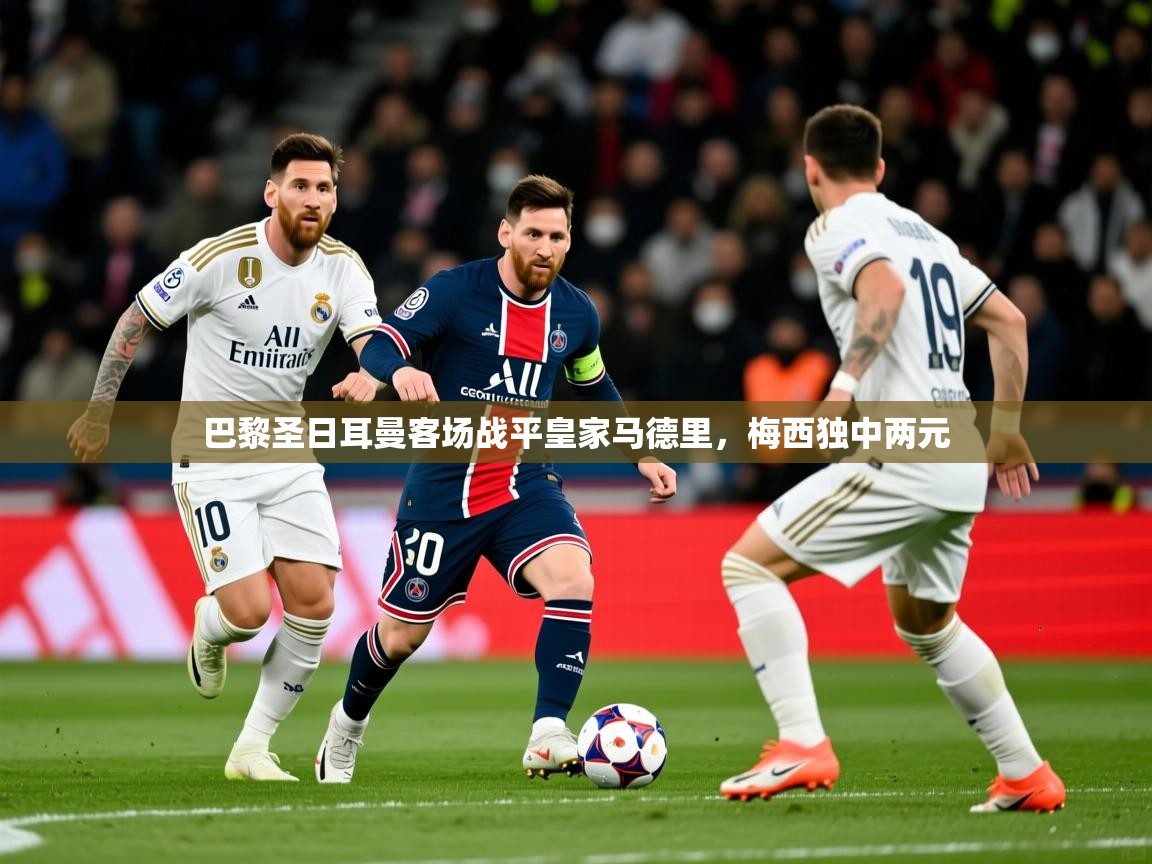 2025华会体育app下载巴黎圣日耳曼客场战平皇家马德里,梅西独中两元  第2张