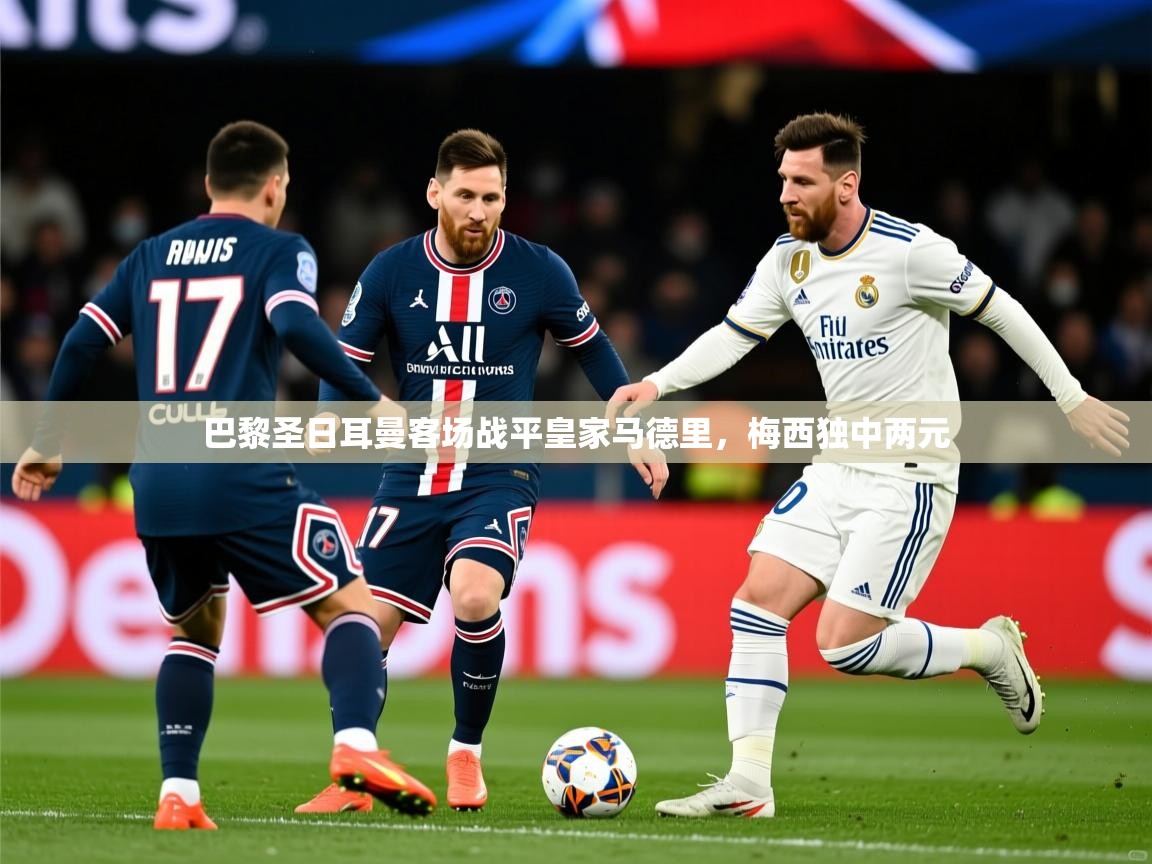 2025华会体育app下载巴黎圣日耳曼客场战平皇家马德里,梅西独中两元  第4张