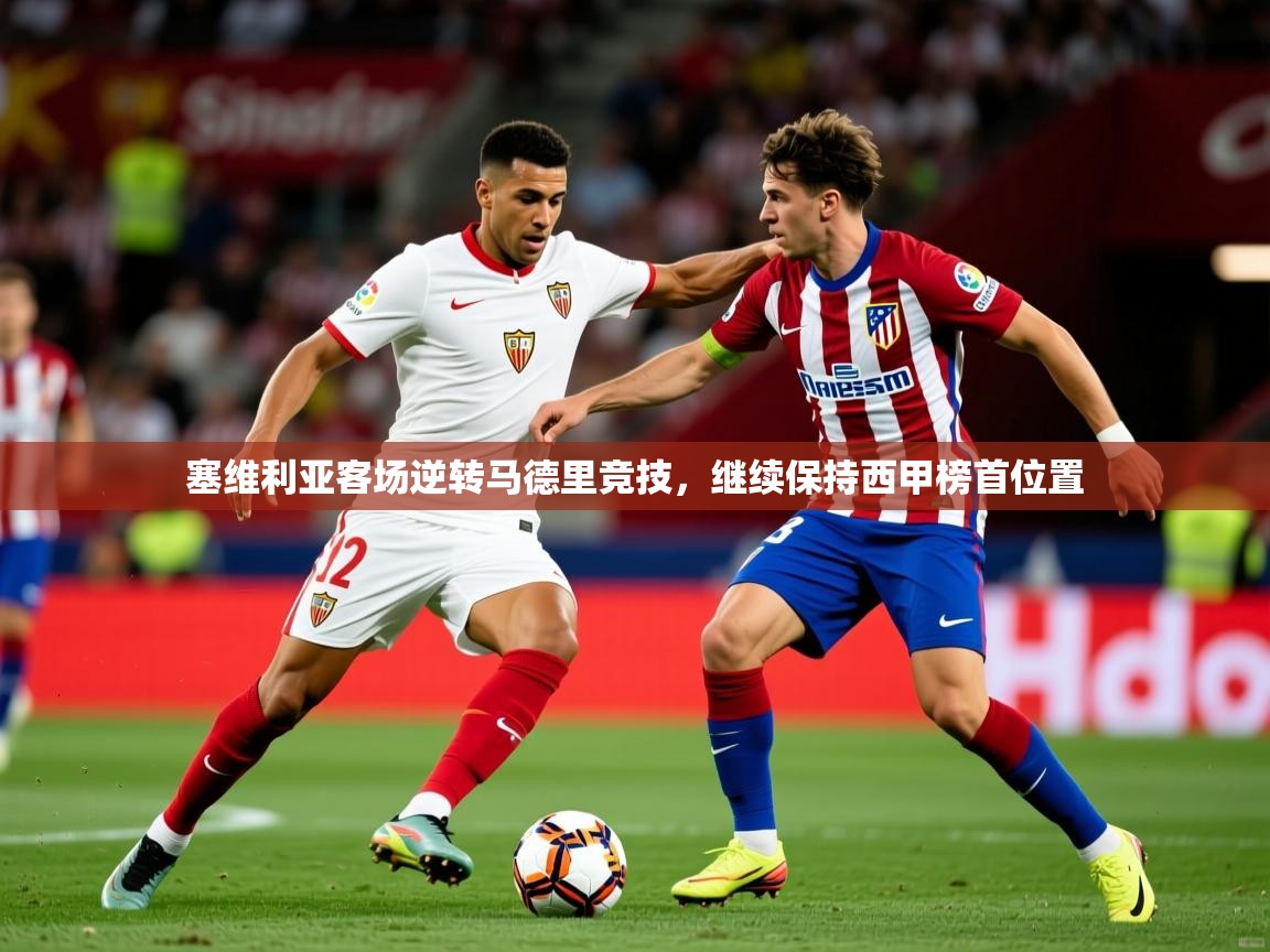 2025华体会登录手机版最新塞维利亚客场逆转马德里竞技，继续保持西甲榜首位置