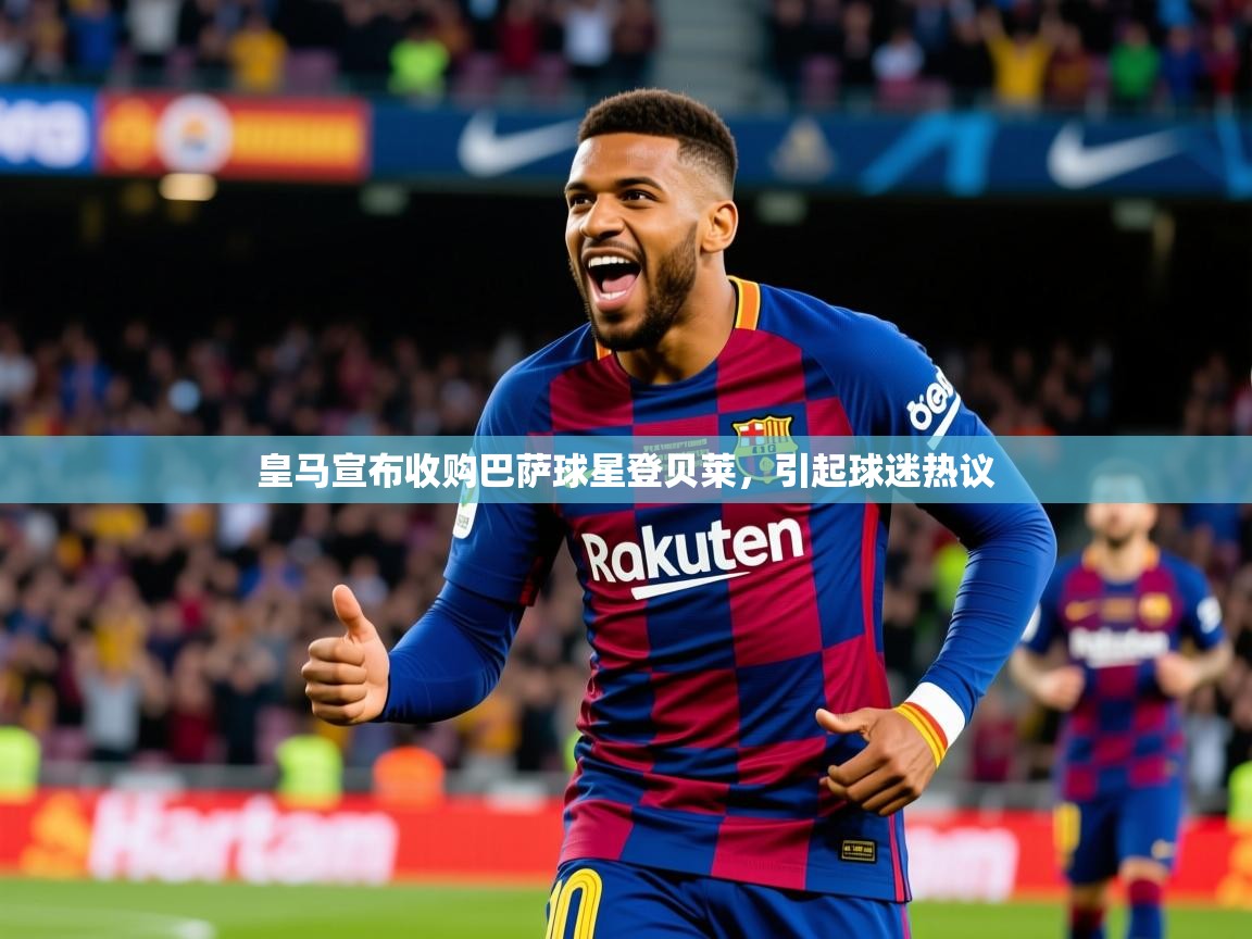 2025华体会体育网站国米赞助商皇马宣布收购巴萨球星登贝莱，引起球迷热议