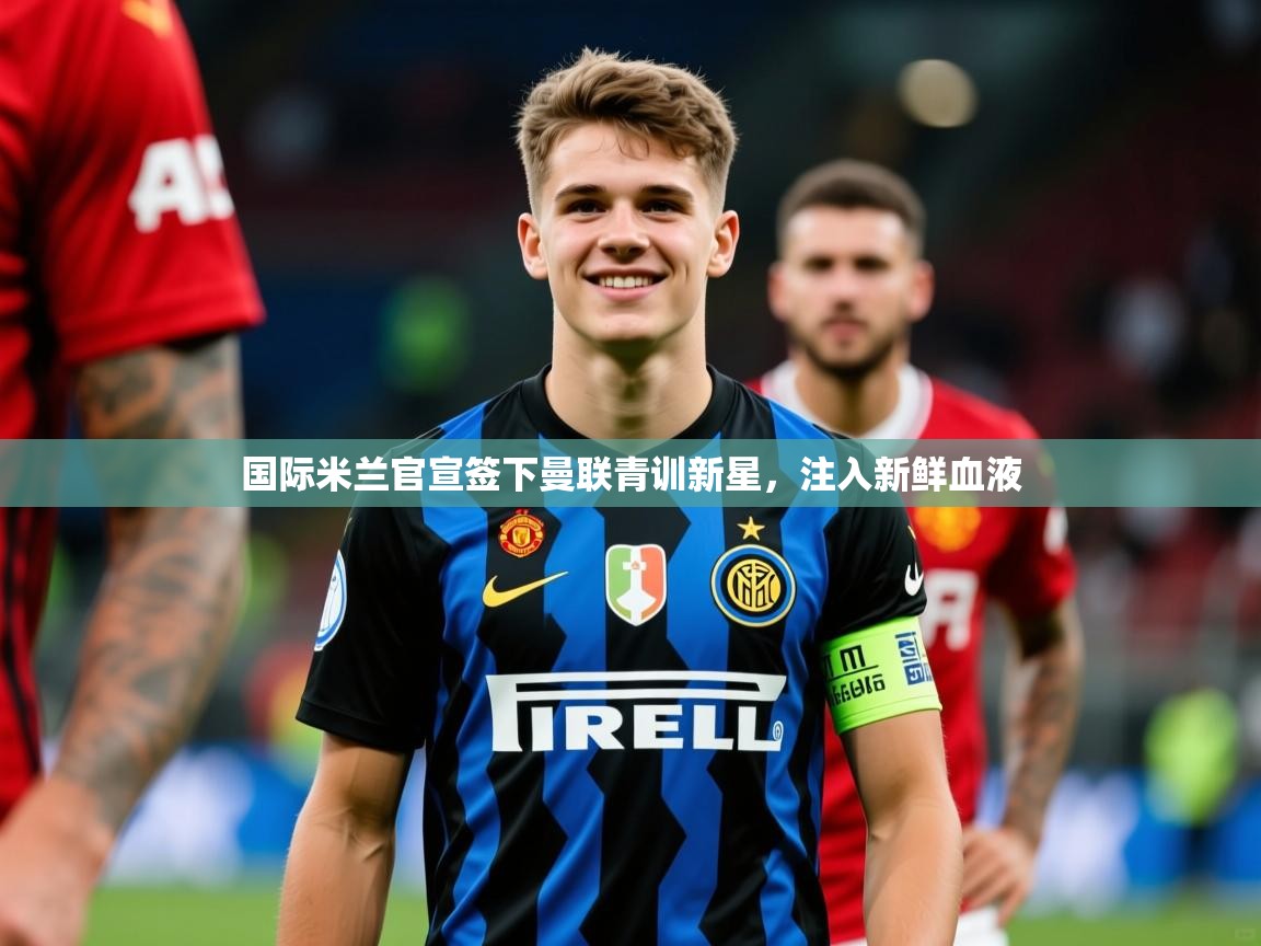 2025华体会体育网站赞助皇马国际米兰官宣签下曼联青训新星,注入新鲜血液  第1张