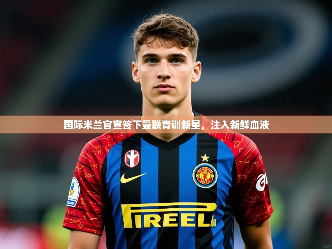 2025华体会体育网站赞助皇马国际米兰官宣签下曼联青训新星,注入新鲜血液  第3张