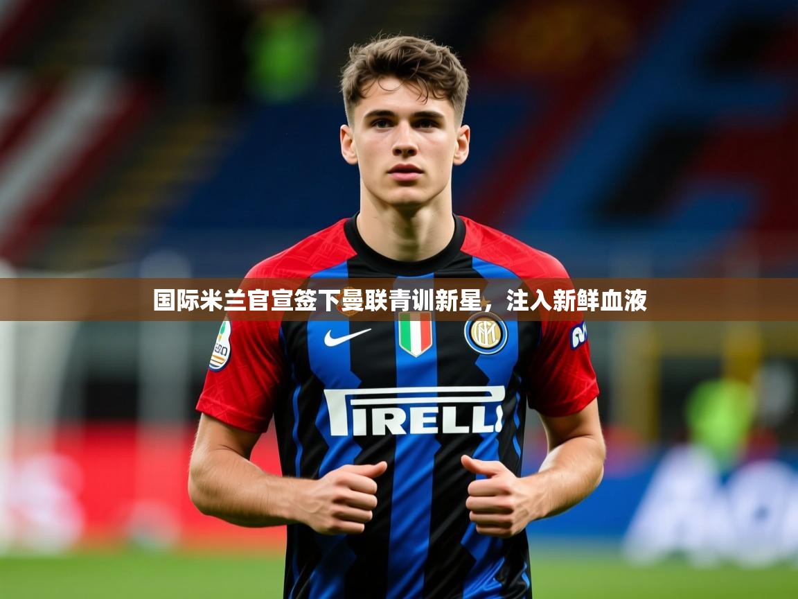 2025华体会体育网站赞助皇马国际米兰官宣签下曼联青训新星,注入新鲜血液  第4张