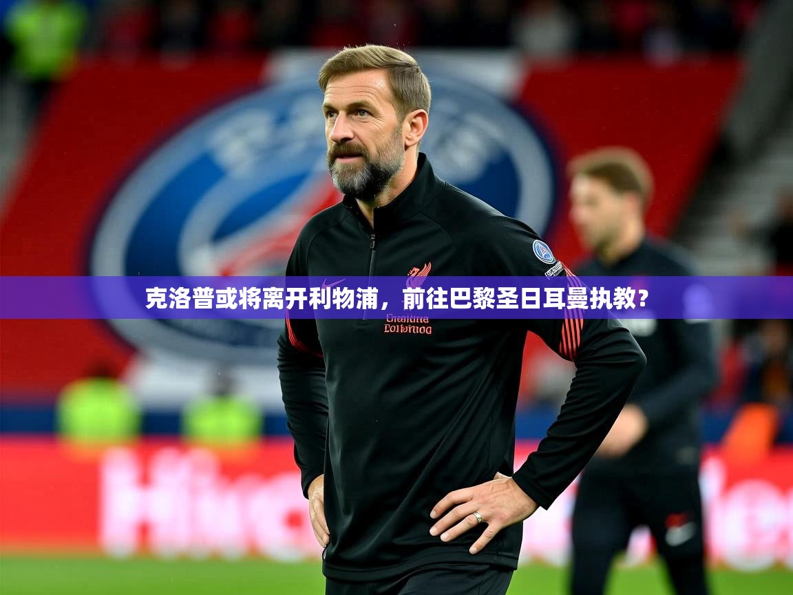 2025华体会体育app克洛普或将离开利物浦，前往巴黎圣日耳曼执教？