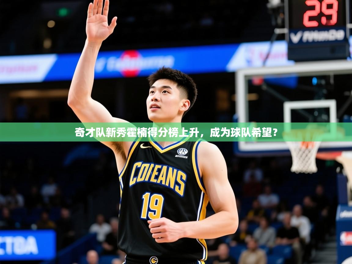 2025华体会登录奇才队新秀霍楠得分榜上升，成为球队希望？