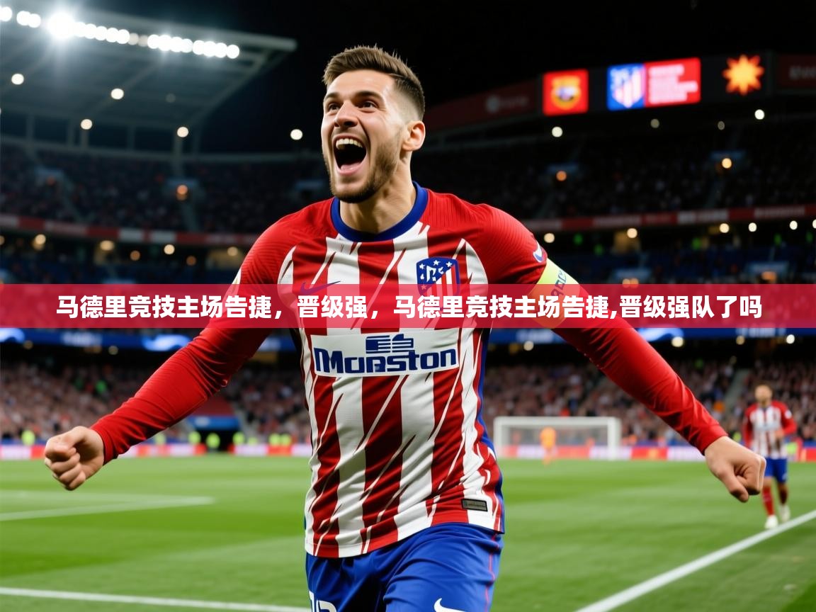 2025华体体育app马德里竞技主场告捷,晋级强,马德里竞技主场告捷,晋级强队了吗 第1张