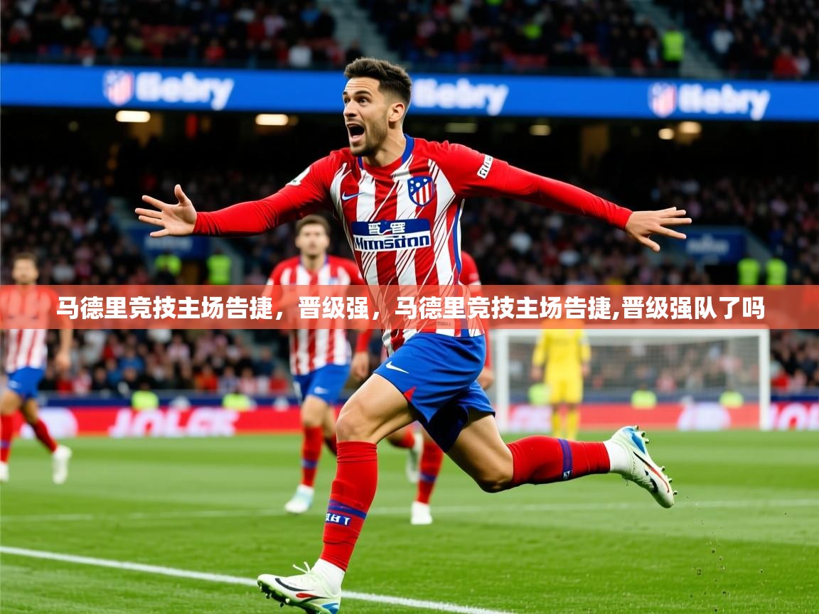 2025华体体育app马德里竞技主场告捷,晋级强,马德里竞技主场告捷,晋级强队了吗 第2张
