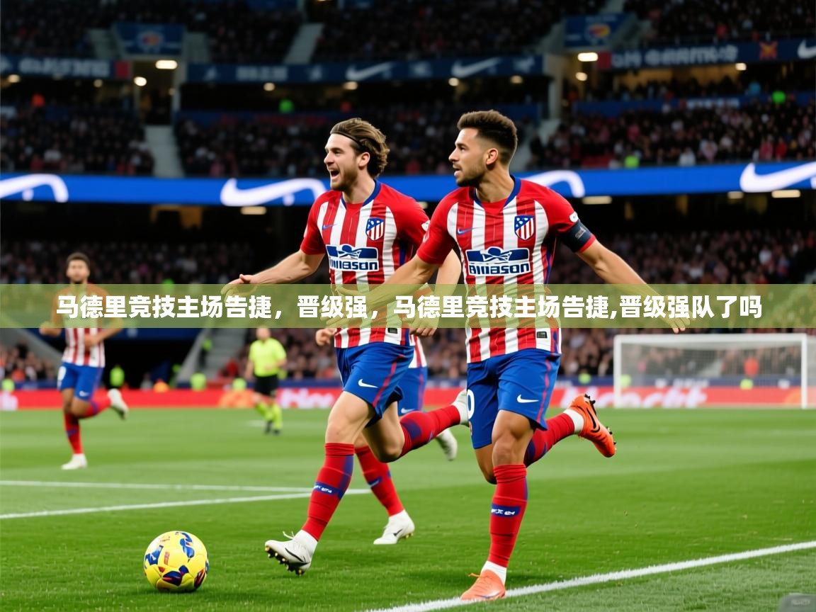 2025华体体育app马德里竞技主场告捷,晋级强,马德里竞技主场告捷,晋级强队了吗 第4张
