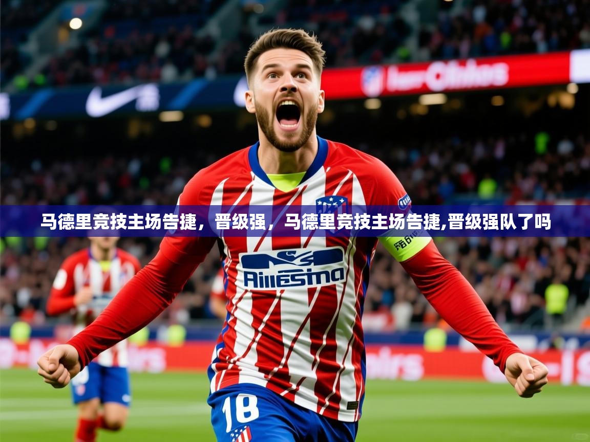 2025华体体育app马德里竞技主场告捷,晋级强,马德里竞技主场告捷,晋级强队了吗 第3张