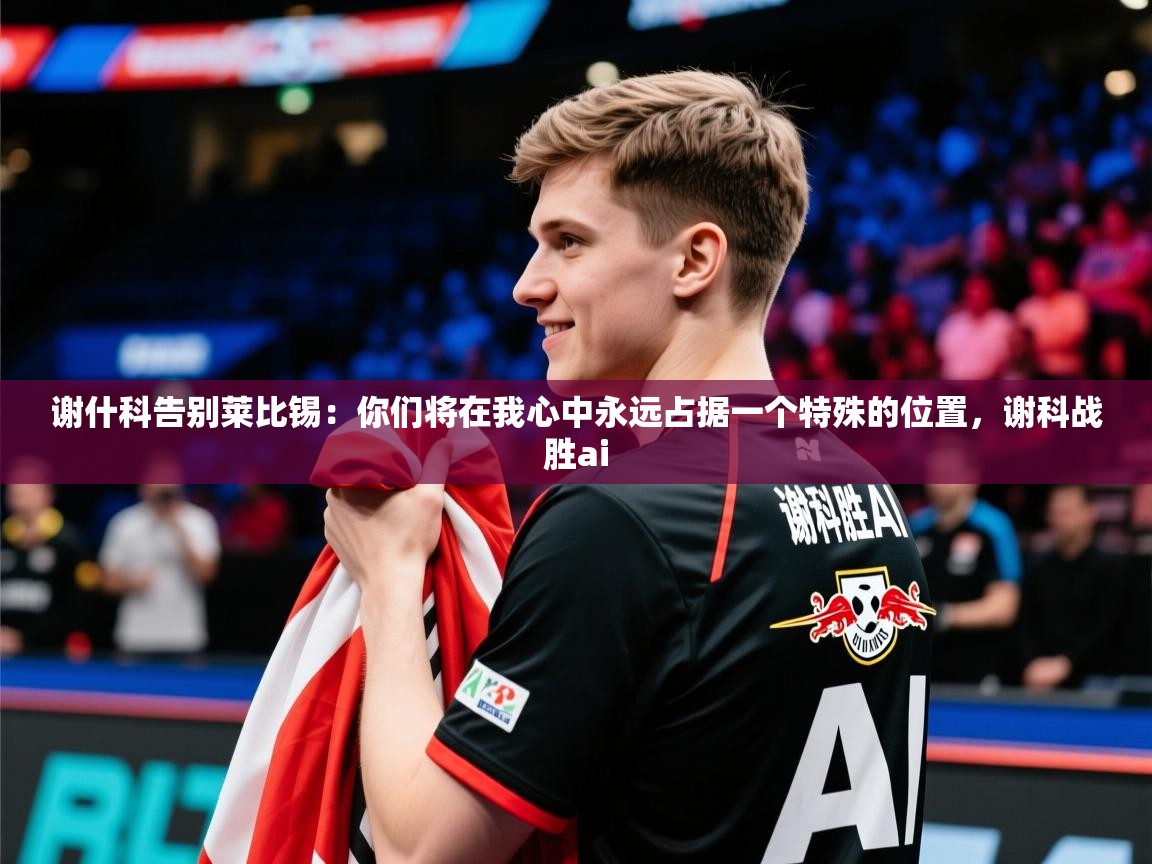2025华体会体育网站赞助的国米谢什科告别莱比锡：你们将在我心中永远占据一个特殊的位置，谢科战胜ai