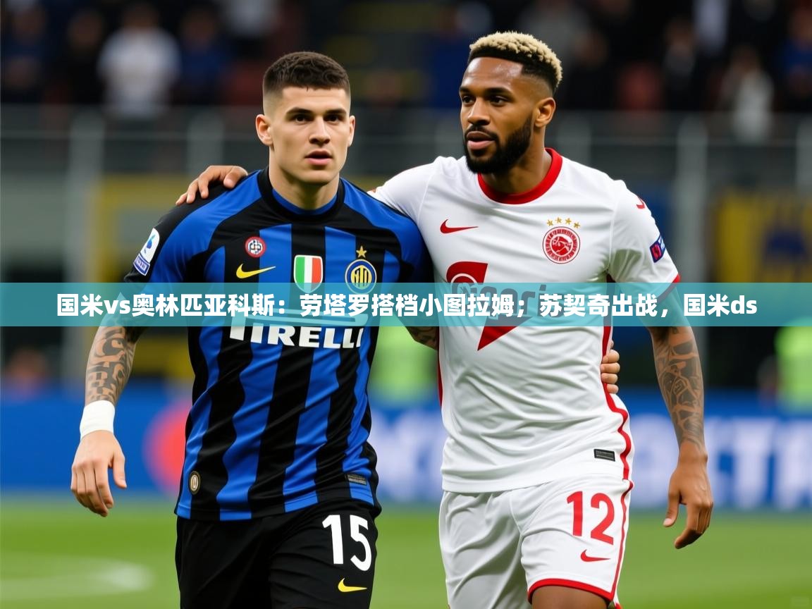 2025华体体育app下载国米vs奥林匹亚科斯：劳塔罗搭档小图拉姆；苏契奇出战，国米ds