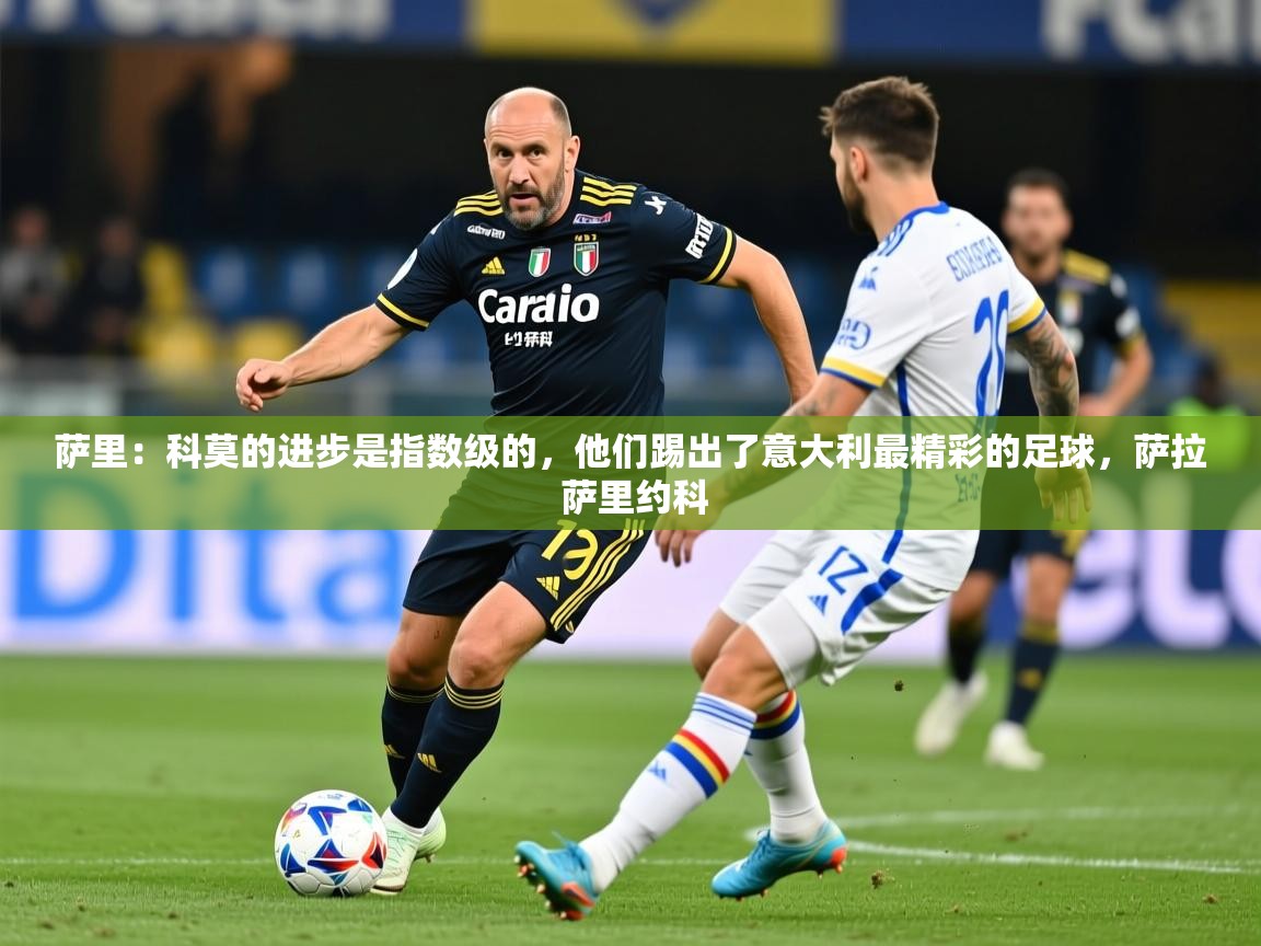 2025华体会体育网站赞助皇马萨里：科莫的进步是指数级的，他们踢出了意大利最精彩的足球，萨拉 萨里约科