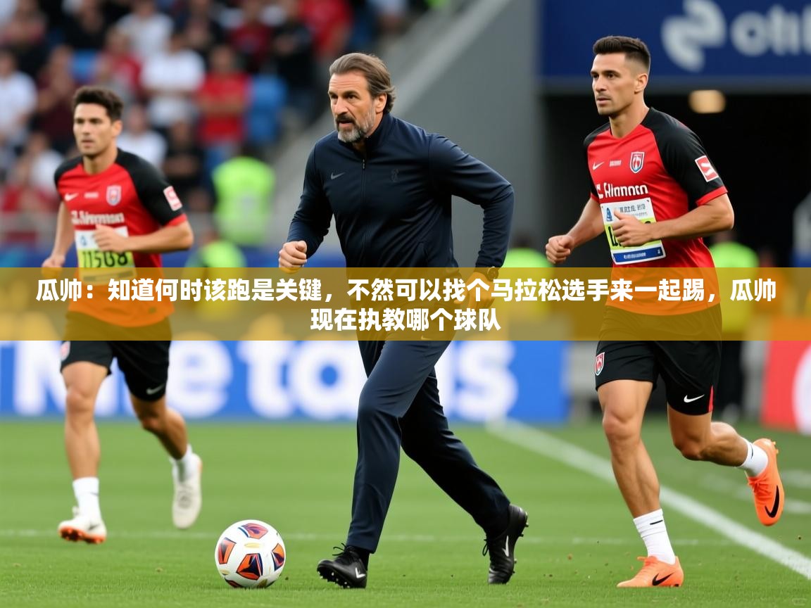 2025华体会体育app瓜帅：知道何时该跑是关键，不然可以找个马拉松选手来一起踢，瓜帅现在执教哪个球队