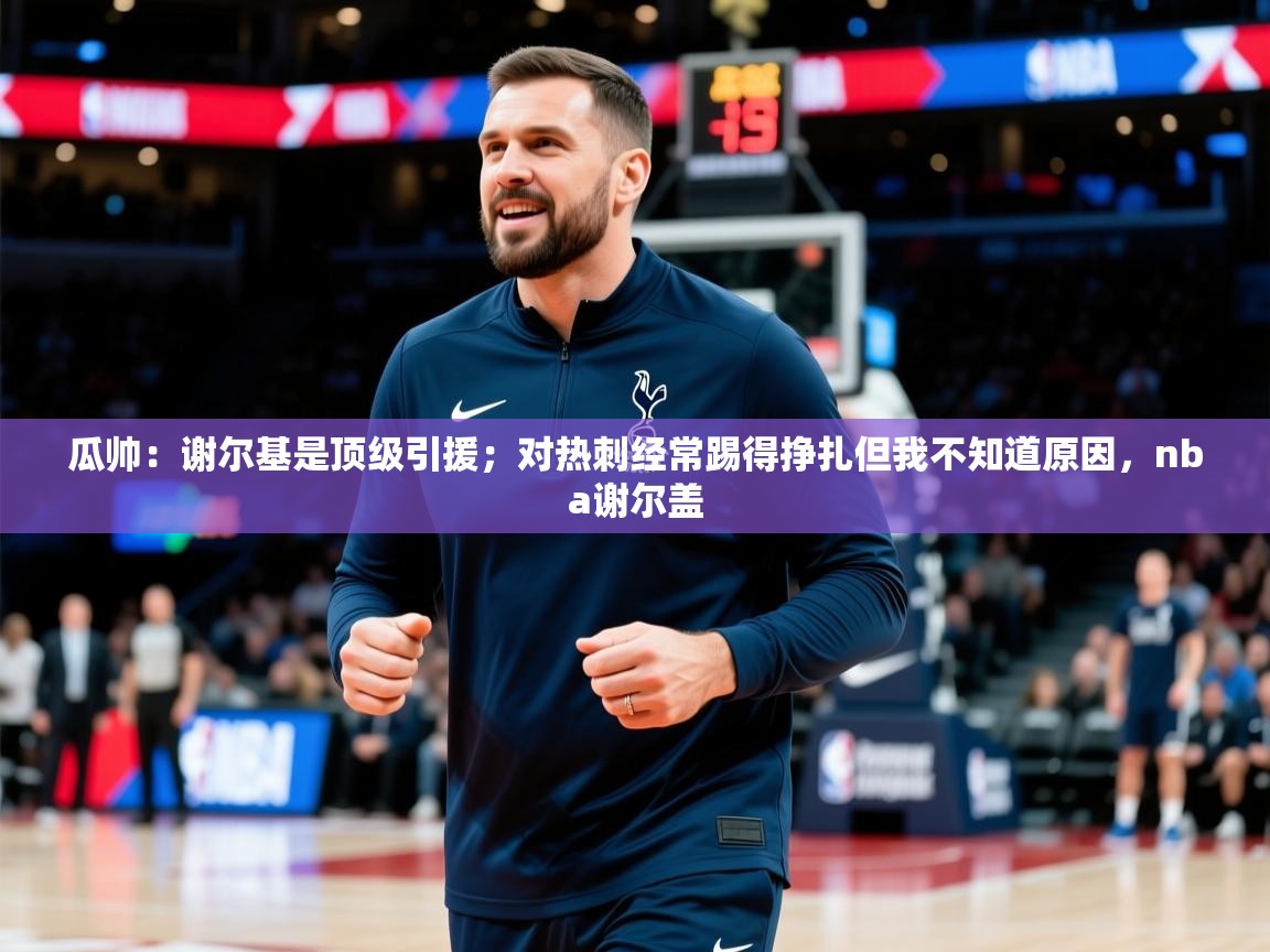 2025华体会登录最新登录地址瓜帅：谢尔基是顶级引援；对热刺经常踢得挣扎但我不知道原因，nba谢尔盖