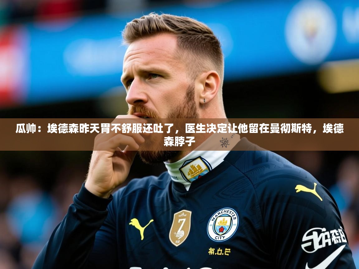 2025华体会体育网站国米赞助商瓜帅:埃德森昨天胃不舒服还吐了,医生决定让他留在曼彻斯特,埃德森脖子 第4张