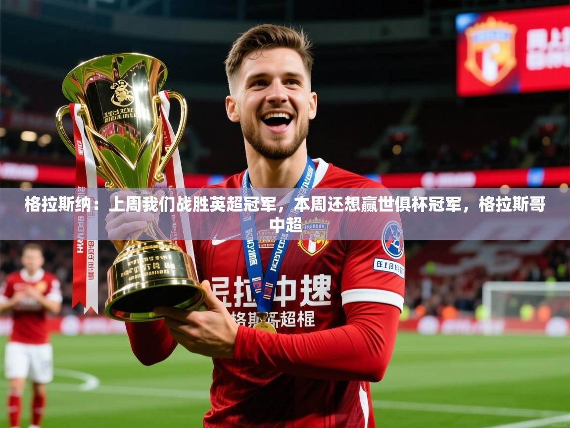 2025华体会登录入口格拉斯纳:上周我们战胜英超冠军,本周还想赢世俱杯冠军,格拉斯哥中超 第2张