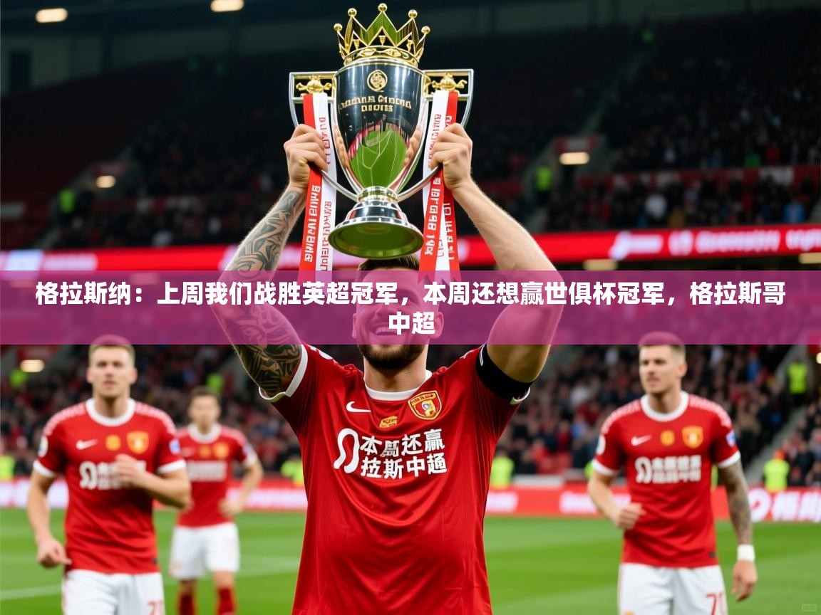 2025华体会登录入口格拉斯纳:上周我们战胜英超冠军,本周还想赢世俱杯冠军,格拉斯哥中超 第3张