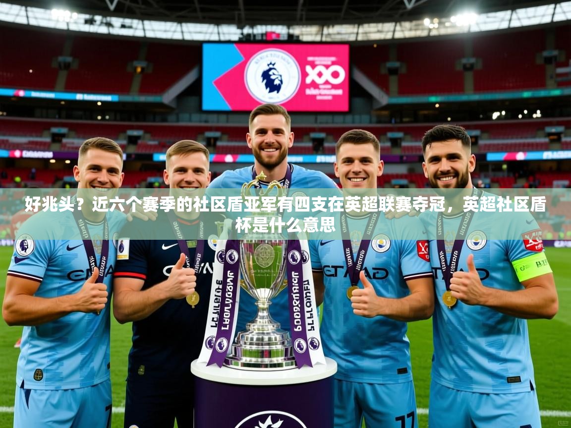 2025华体体育app好兆头?近六个赛季的社区盾亚军有四支在英超联赛夺冠,英超社区盾杯是什么意思 第1张