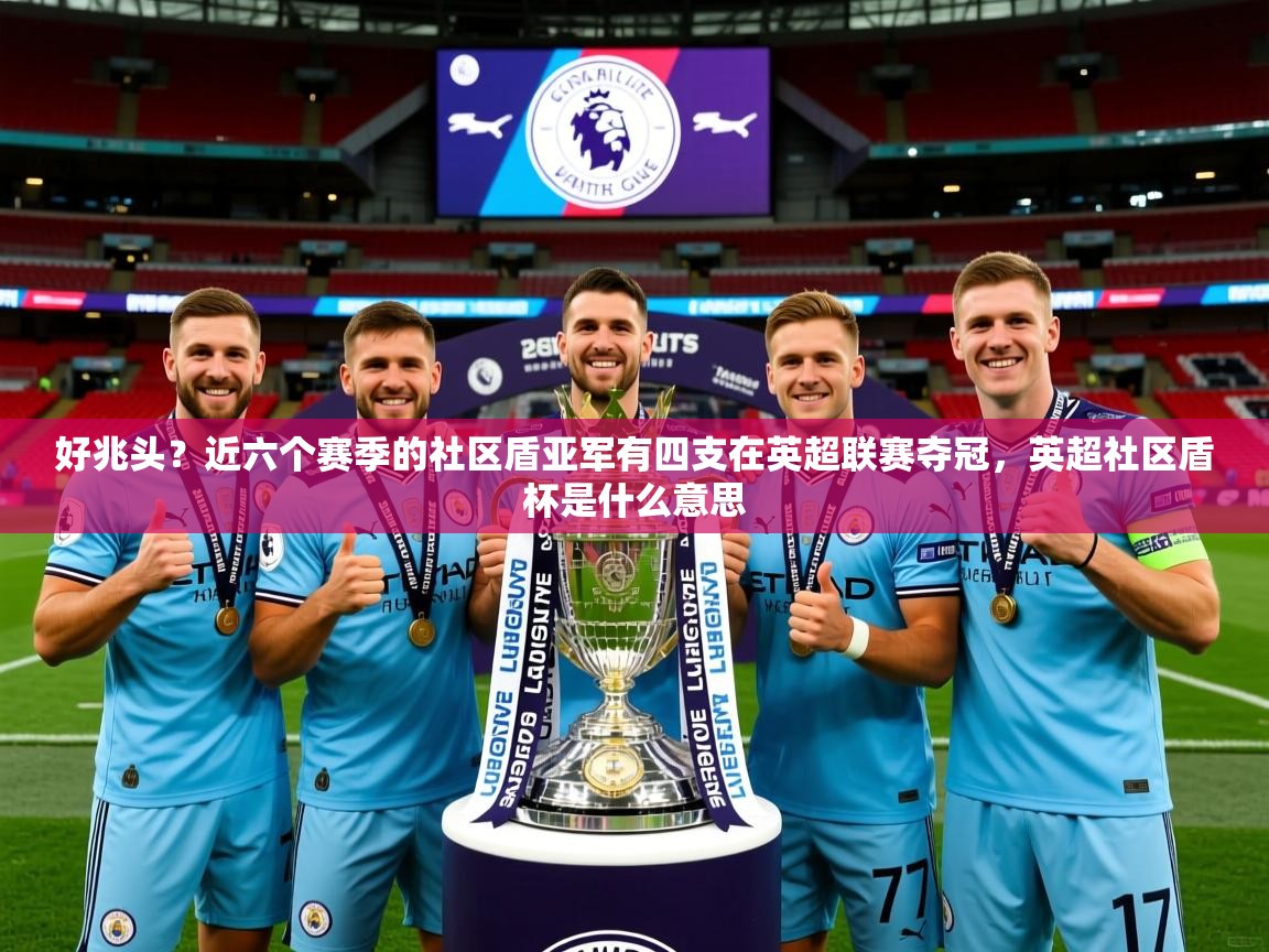 2025华体体育app好兆头?近六个赛季的社区盾亚军有四支在英超联赛夺冠,英超社区盾杯是什么意思 第3张