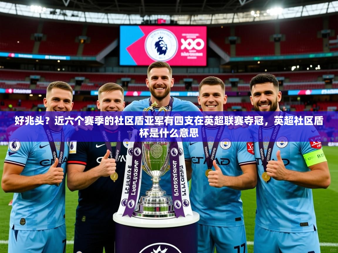 2025华体体育app好兆头?近六个赛季的社区盾亚军有四支在英超联赛夺冠,英超社区盾杯是什么意思 第4张