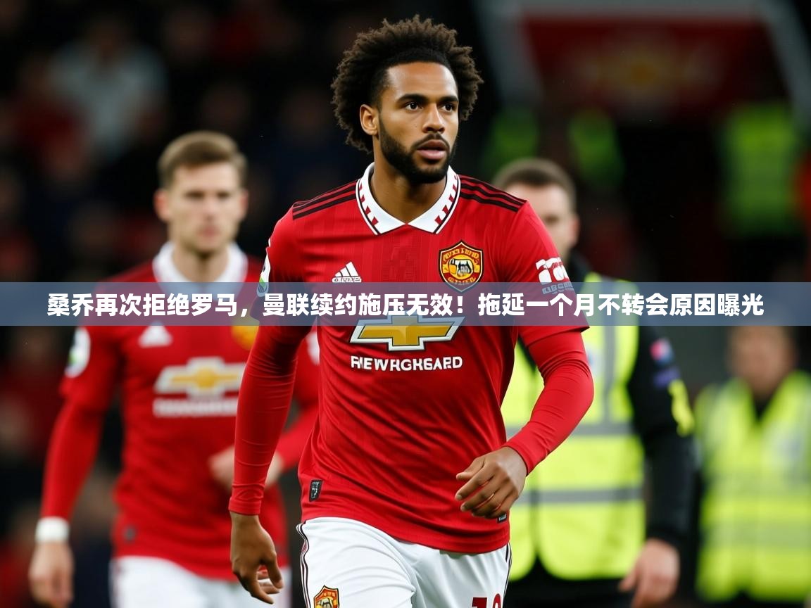 2025华体会体育下载桑乔再次拒绝罗马，曼联续约施压无效！拖延一个月不转会原因曝光