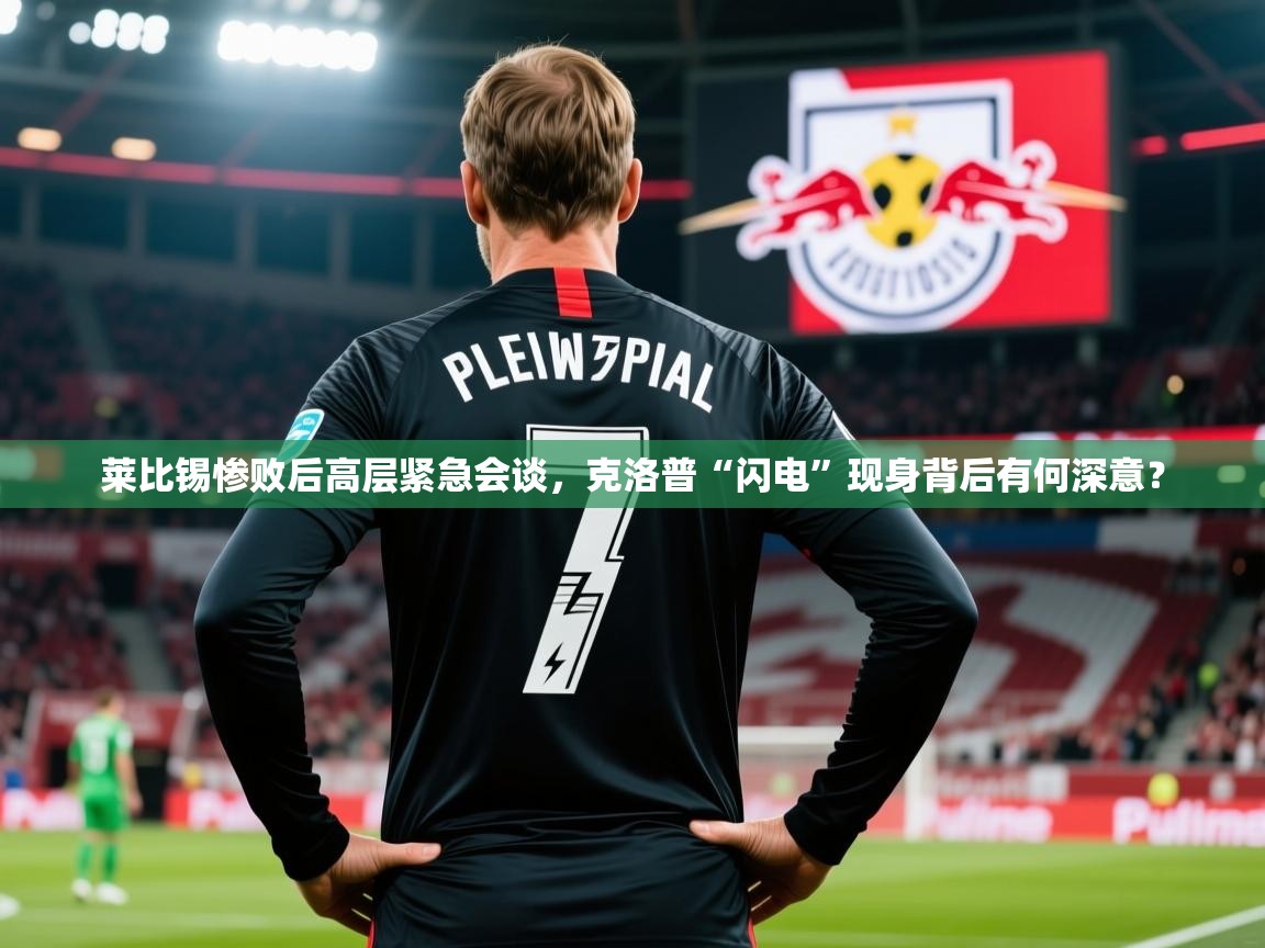 2025华体会体育app莱比锡惨败后高层紧急会谈，克洛普“闪电”现身背后有何深意？  第1张