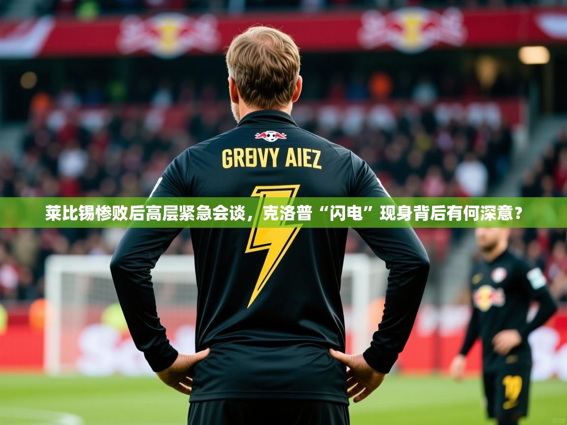 2025华体会体育app莱比锡惨败后高层紧急会谈，克洛普“闪电”现身背后有何深意？  第2张