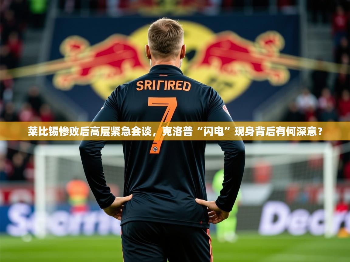 2025华体会体育app莱比锡惨败后高层紧急会谈，克洛普“闪电”现身背后有何深意？  第4张