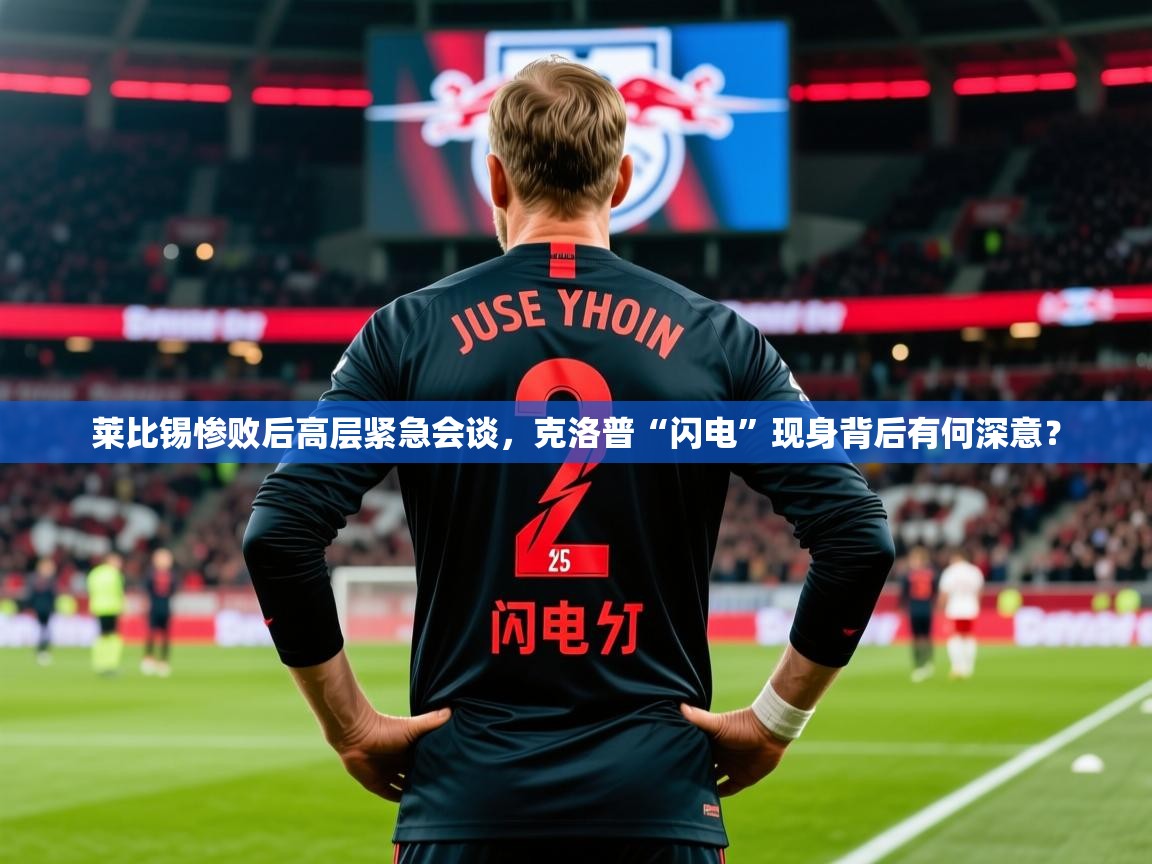2025华体会体育app莱比锡惨败后高层紧急会谈，克洛普“闪电”现身背后有何深意？  第3张