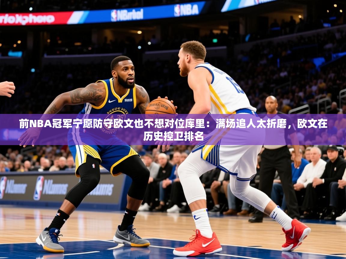 2025华体会登录手机版最新前NBA冠军宁愿防守欧文也不想对位库里：满场追人太折磨，欧文在历史控卫排名