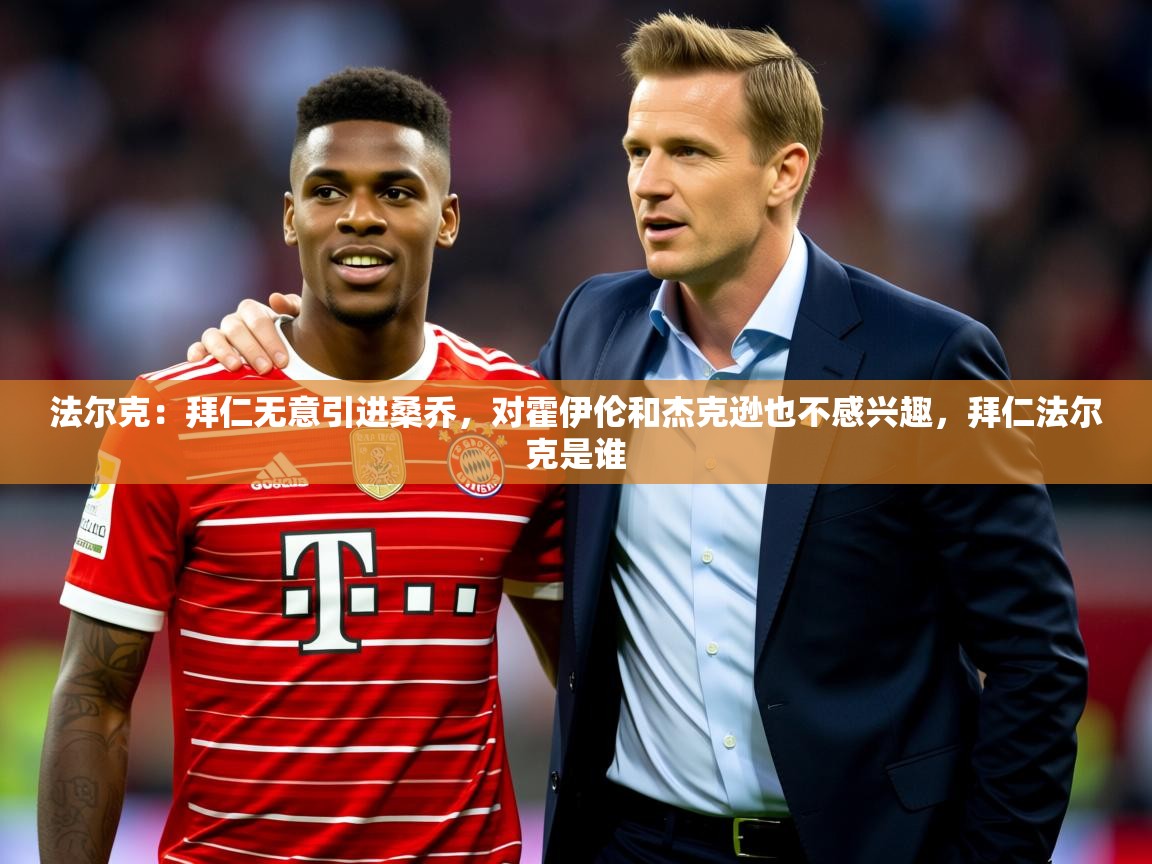 2025华体会登录入口法尔克：拜仁无意引进桑乔，对霍伊伦和杰克逊也不感兴趣，拜仁法尔克是谁  第1张