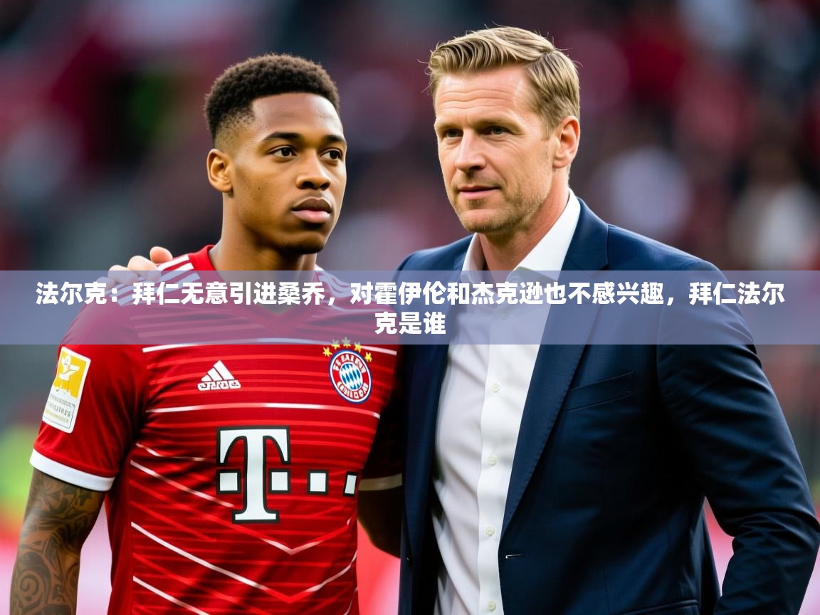 2025华体会登录入口法尔克：拜仁无意引进桑乔，对霍伊伦和杰克逊也不感兴趣，拜仁法尔克是谁  第3张