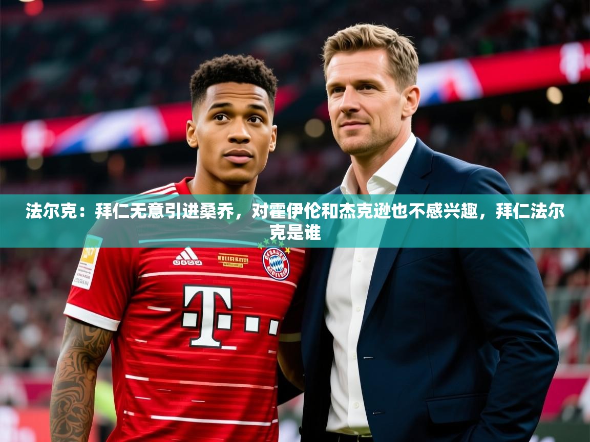 2025华体会登录入口法尔克：拜仁无意引进桑乔，对霍伊伦和杰克逊也不感兴趣，拜仁法尔克是谁  第2张