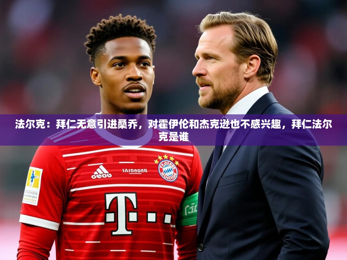 2025华体会登录入口法尔克：拜仁无意引进桑乔，对霍伊伦和杰克逊也不感兴趣，拜仁法尔克是谁  第4张