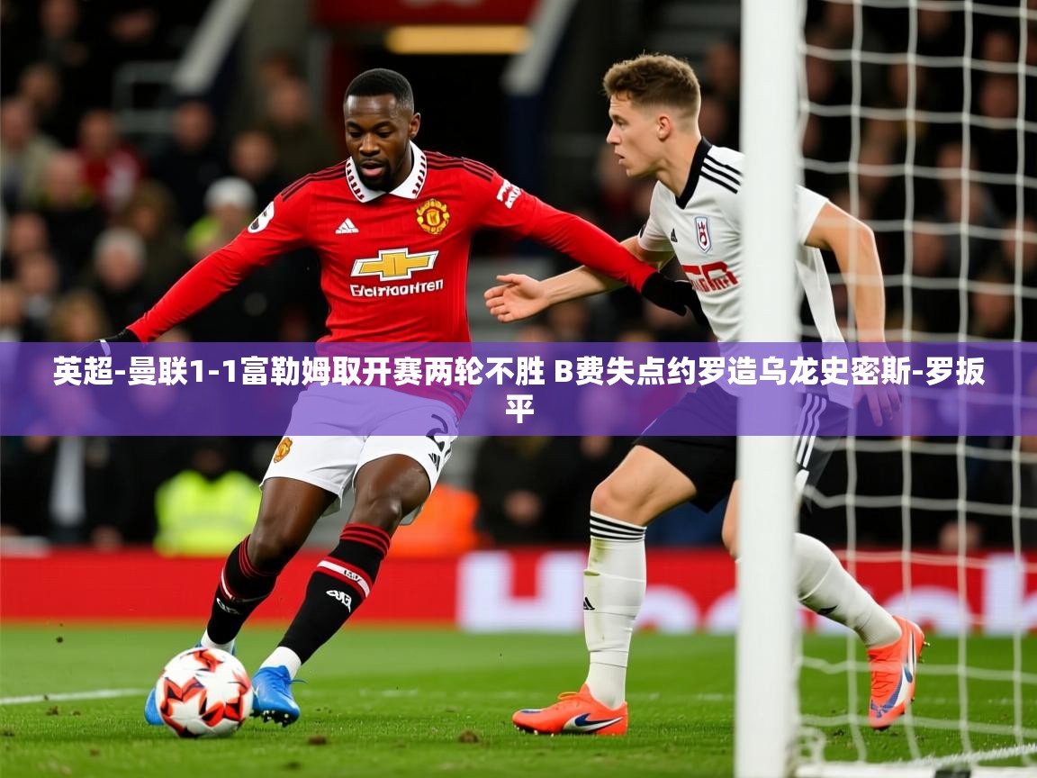 2025华体会登录网址英超-曼联1-1富勒姆取开赛两轮不胜 B费失点约罗造乌龙史密斯-罗扳平 第1张