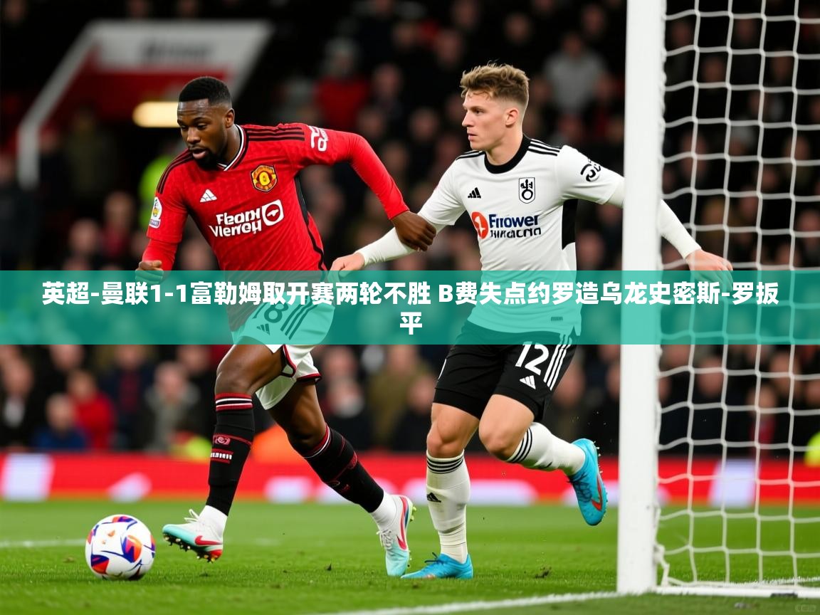 2025华体会登录网址英超-曼联1-1富勒姆取开赛两轮不胜 B费失点约罗造乌龙史密斯-罗扳平 第2张