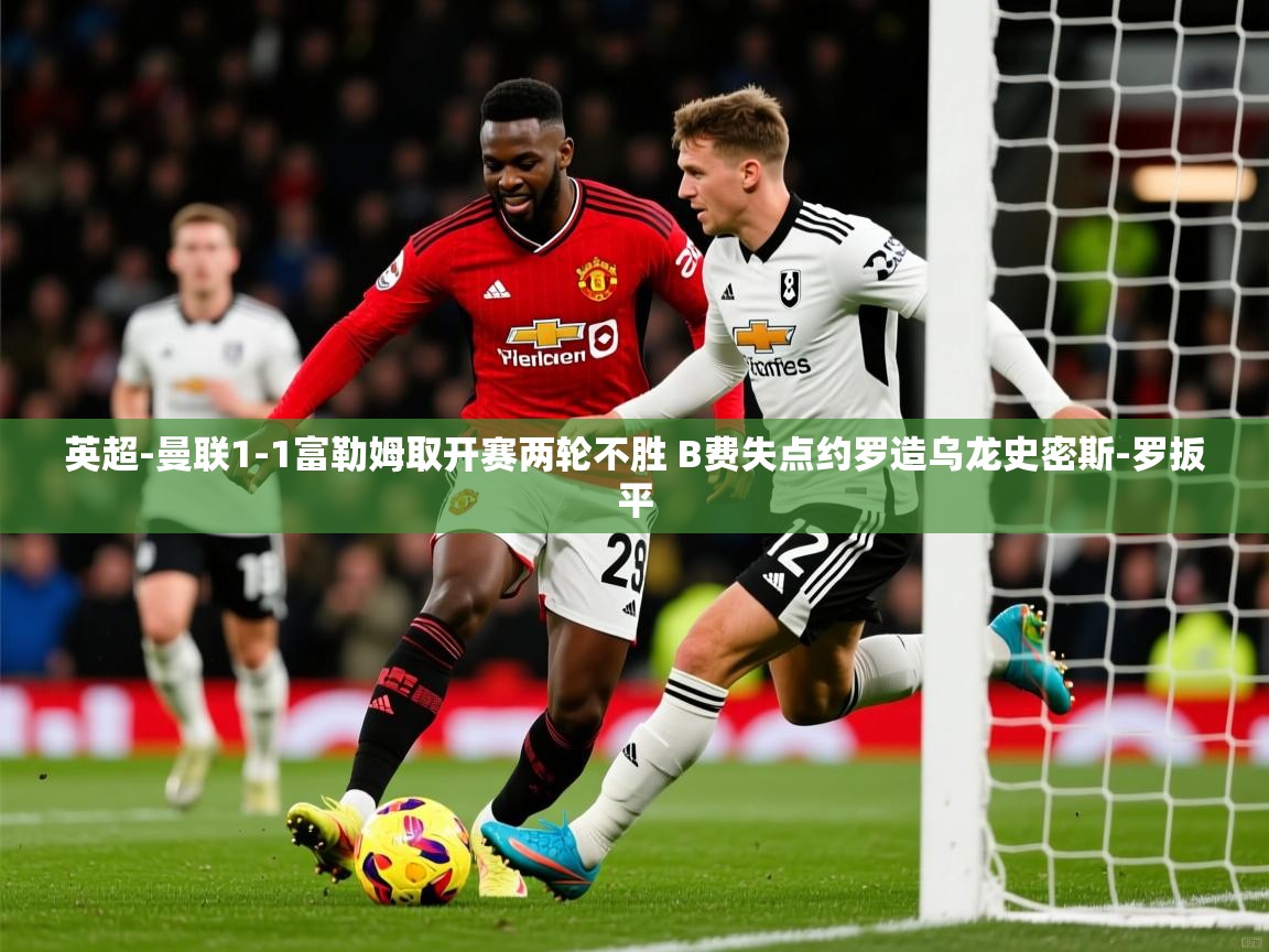 2025华体会登录网址英超-曼联1-1富勒姆取开赛两轮不胜 B费失点约罗造乌龙史密斯-罗扳平 第3张