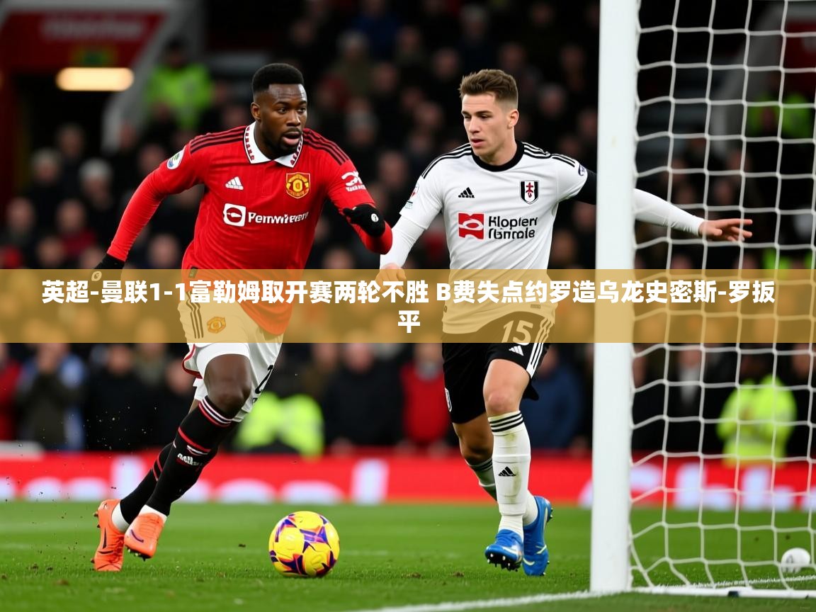 2025华体会登录网址英超-曼联1-1富勒姆取开赛两轮不胜 B费失点约罗造乌龙史密斯-罗扳平 第4张