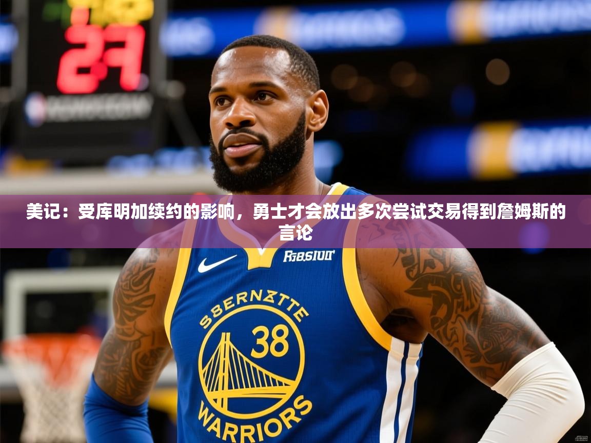 2025华体会登录网址美记：受库明加续约的影响，勇士才会放出多次尝试交易得到詹姆斯的言论  第3张