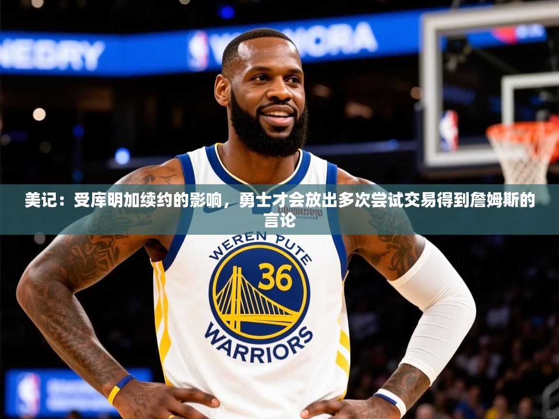 2025华体会登录网址美记：受库明加续约的影响，勇士才会放出多次尝试交易得到詹姆斯的言论  第4张