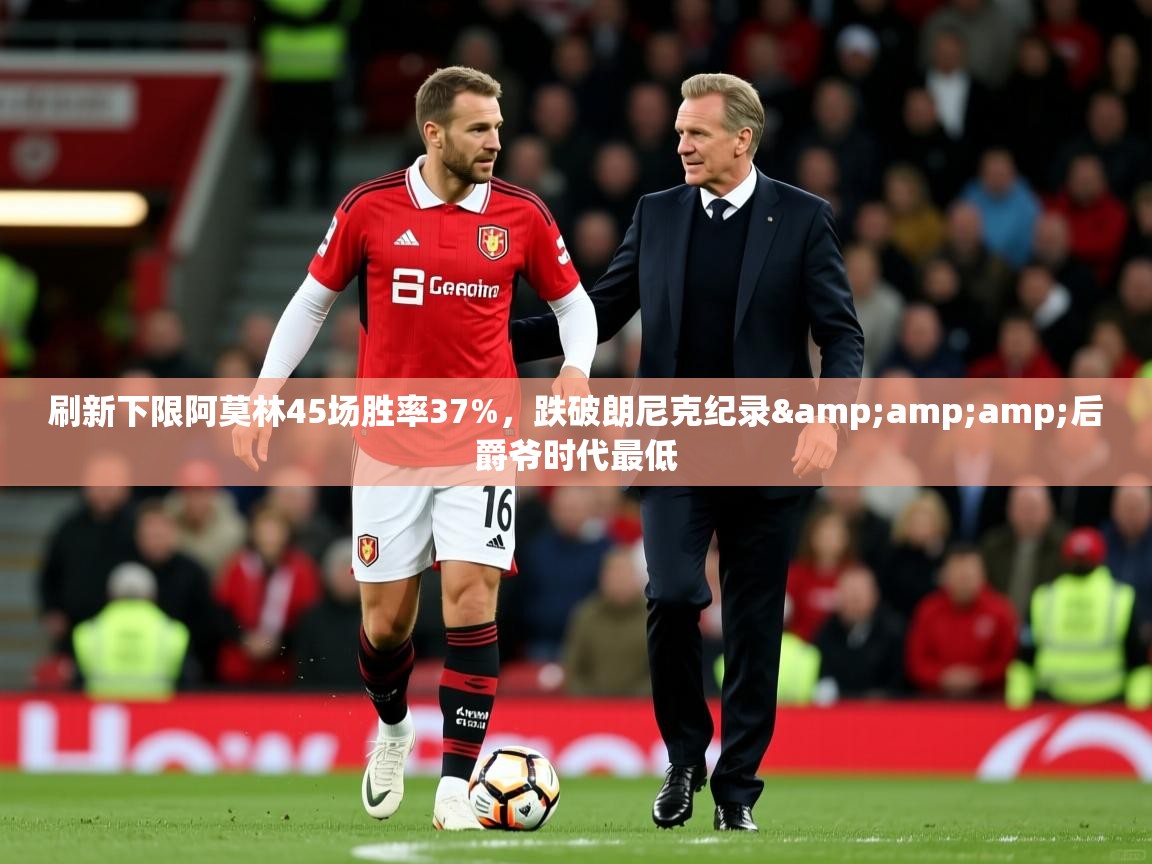 2025华体会登录最新登录地址刷新下限阿莫林45场胜率37%，跌破朗尼克纪录&amp;amp;后爵爷时代最低