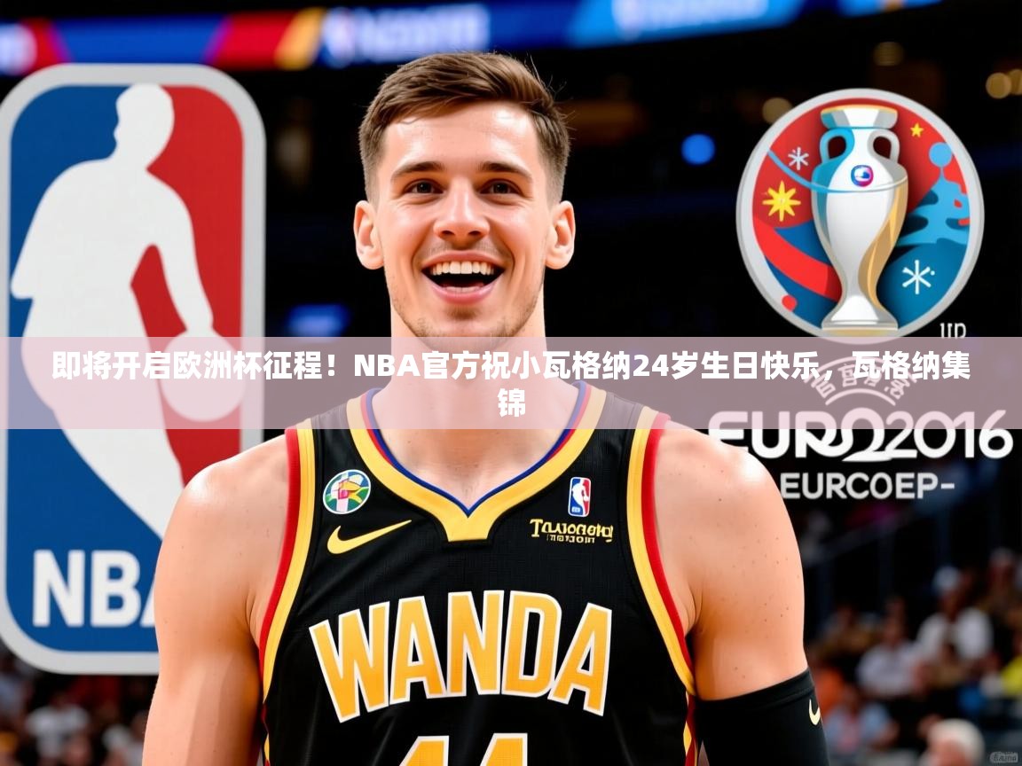 2025华体体育官网即将开启欧洲杯征程！NBA官方祝小瓦格纳24岁生日快乐，瓦格纳集锦