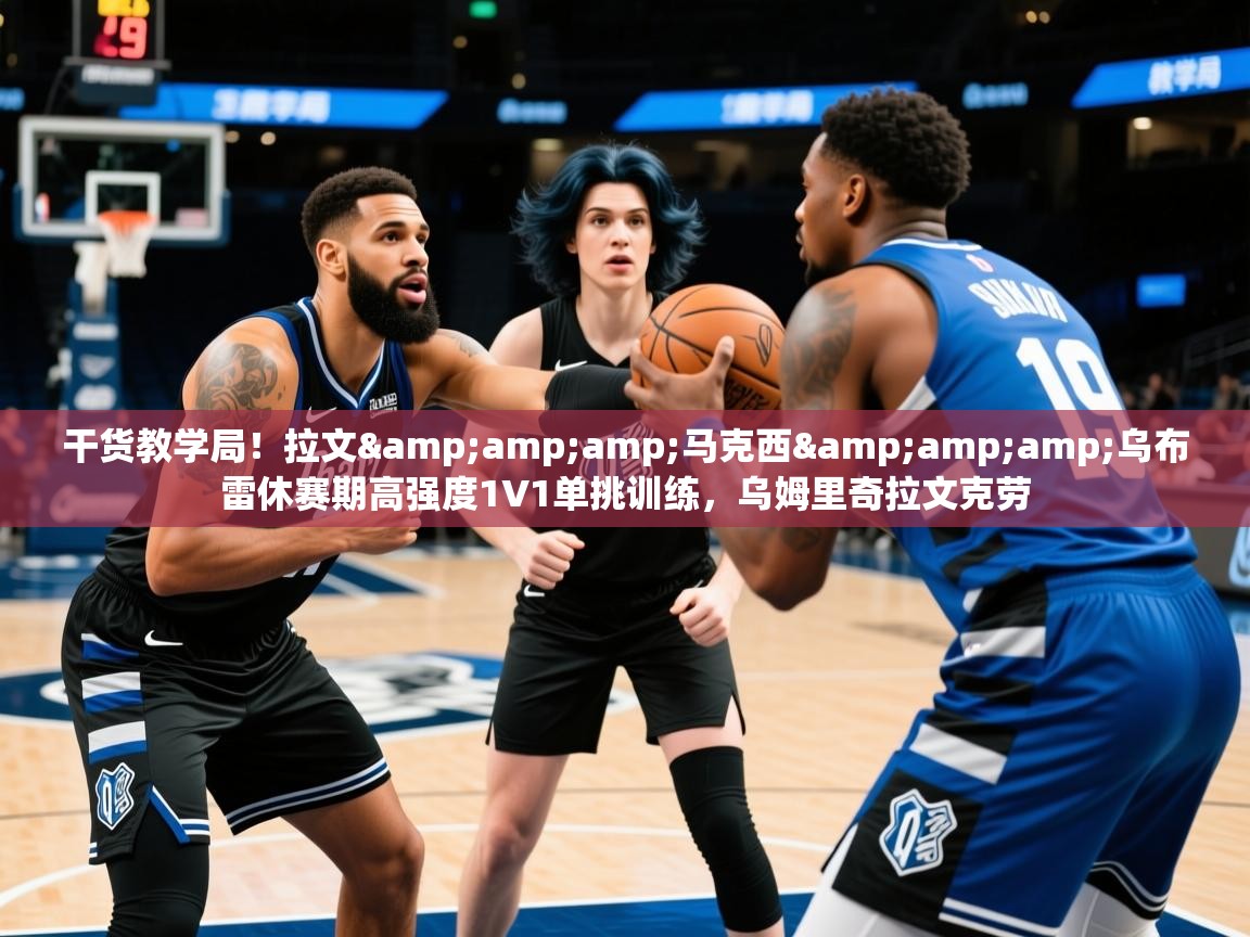 2025华体会体育app干货教学局！拉文&amp;amp;马克西&amp;amp;乌布雷休赛期高强度1V1单挑训练，乌姆里奇拉文克劳  第1张