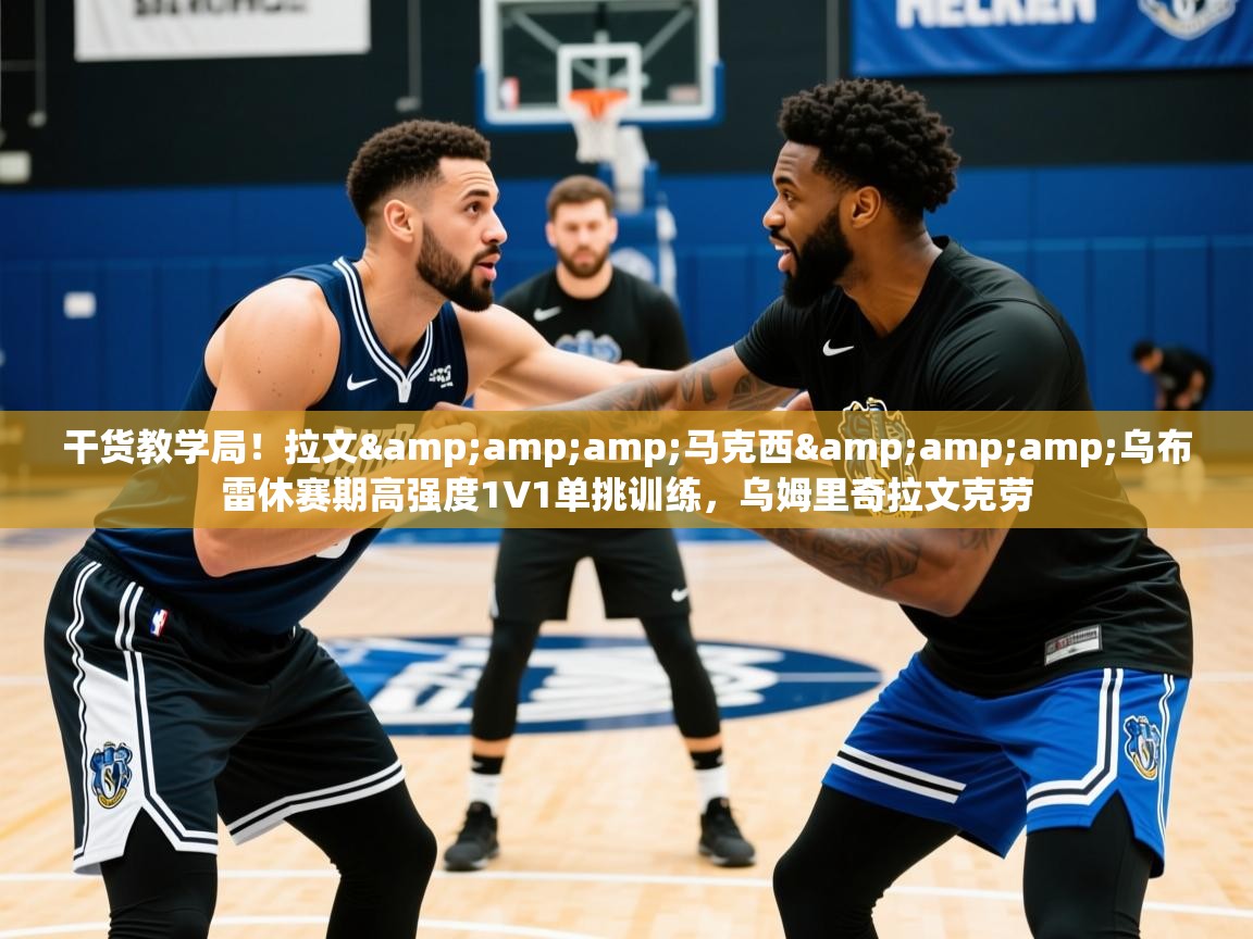 2025华体会体育app干货教学局！拉文&amp;amp;马克西&amp;amp;乌布雷休赛期高强度1V1单挑训练，乌姆里奇拉文克劳  第2张