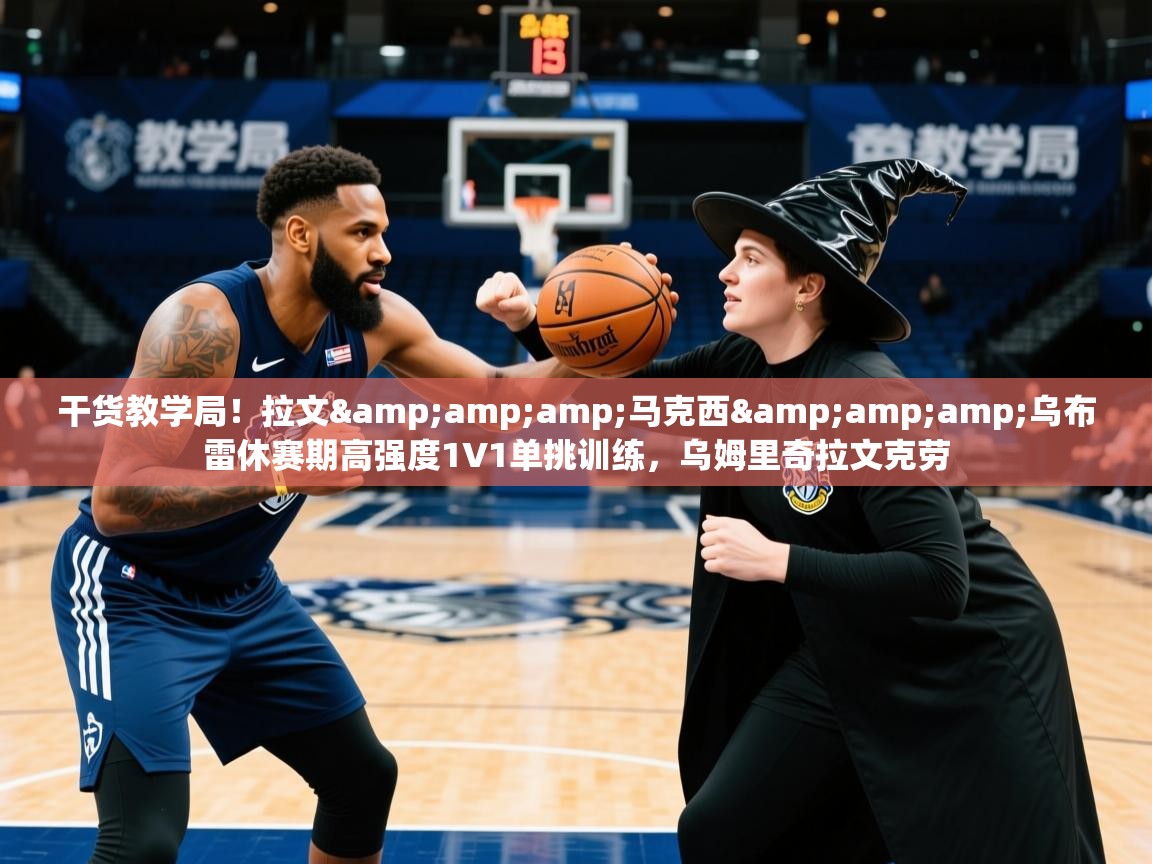 2025华体会体育app干货教学局！拉文&amp;amp;马克西&amp;amp;乌布雷休赛期高强度1V1单挑训练，乌姆里奇拉文克劳  第3张