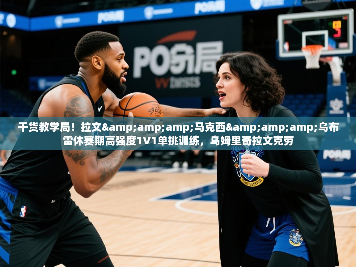 2025华体会体育app干货教学局！拉文&amp;amp;马克西&amp;amp;乌布雷休赛期高强度1V1单挑训练，乌姆里奇拉文克劳  第4张